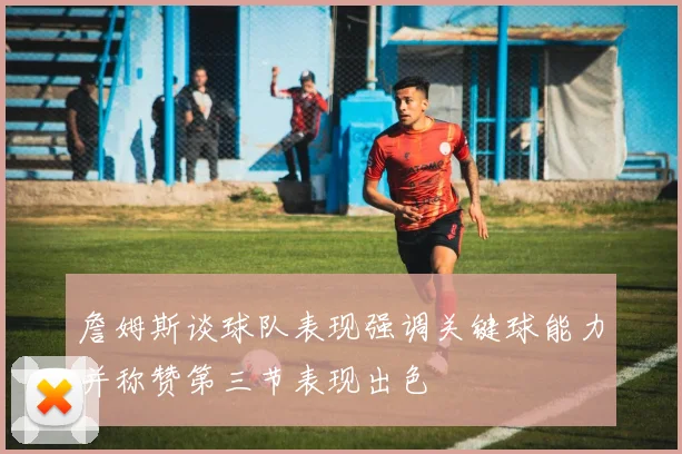 詹姆斯谈球队表现强调关键球能力并称赞第三节表现出色