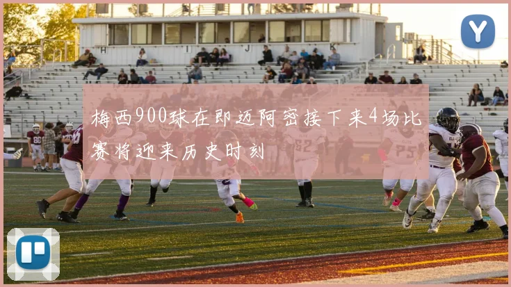 梅西900球在即迈阿密接下来4场比赛将迎来历史时刻