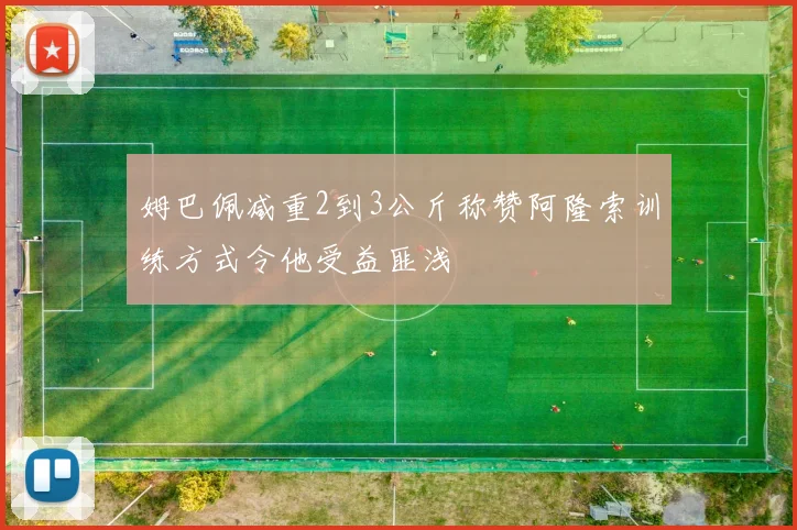 姆巴佩减重2到3公斤称赞阿隆索训练方式令他受益匪浅
