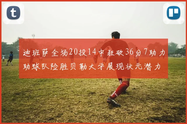 迪班萨全场20投14中狂砍36分7助力助球队险胜贝勒大学展现状元潜力