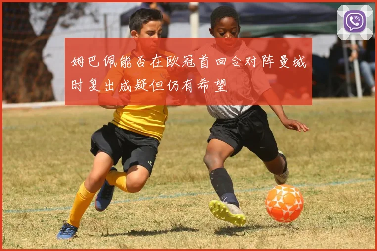 姆巴佩能否在欧冠首回合对阵曼城时复出成疑但仍有希望
