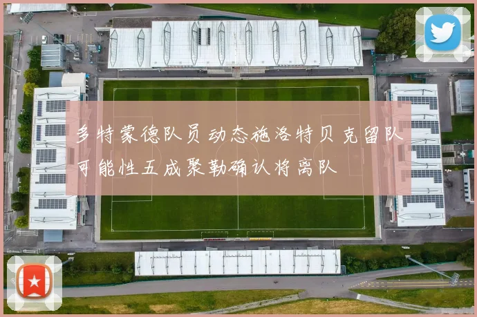 多特蒙德队员动态施洛特贝克留队可能性五成聚勒确认将离队