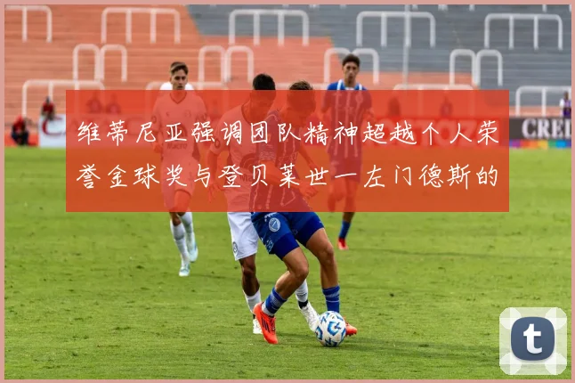 维蒂尼亚强调团队精神超越个人荣誉金球奖与登贝莱世一左门德斯的价值解析