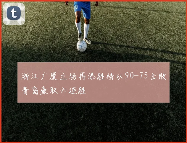 浙江广厦主场再添胜绩以90-75击败青岛豪取六连胜