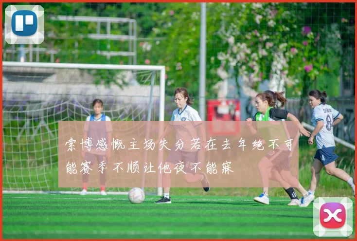 索博感慨主场失分若在去年绝不可能赛季不顺让他夜不能寐