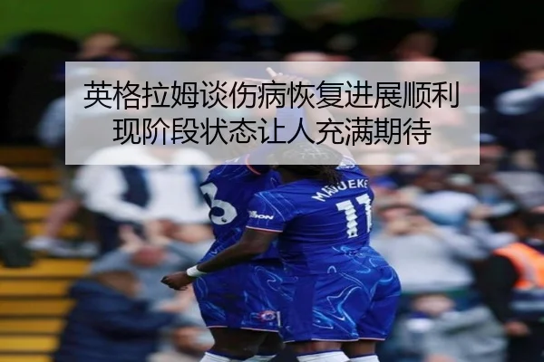 英格拉姆谈伤病恢复进展顺利 现阶段状态让人充满期待（kaiyun）